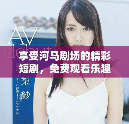 享受河馬劇場的精彩短劇，免費觀看樂趣無限