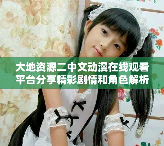 大地資源二中文動漫在線觀看平臺分享精彩劇情和角色解析