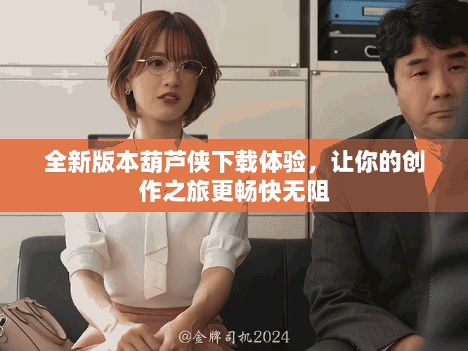 全新版本葫蘆俠下載體驗，讓你的創作之旅更暢快無阻