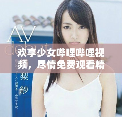 歡享少女嗶哩嗶哩視頻，盡情免費觀看精彩內容
