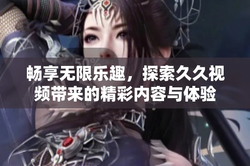 暢享無限樂趣，探索久久視頻帶來的精彩內容與體驗
