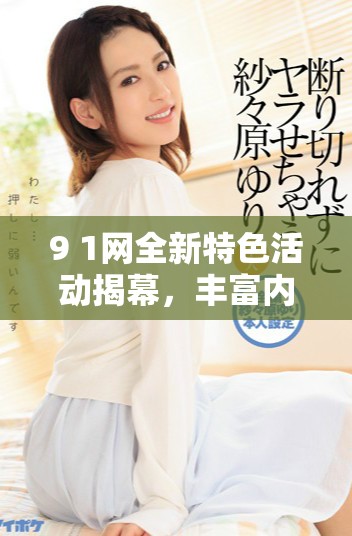 9 1網全新特色活動揭幕，豐富內容助力用戶互動體驗提升