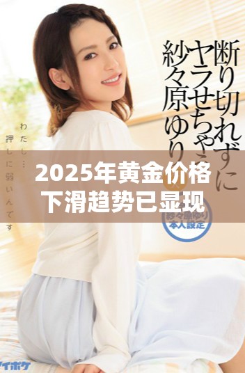 2025年黃金價(jià)格下滑趨勢(shì)已顯現(xiàn) 市場(chǎng)需提前做好應(yīng)對(duì)準(zhǔn)備