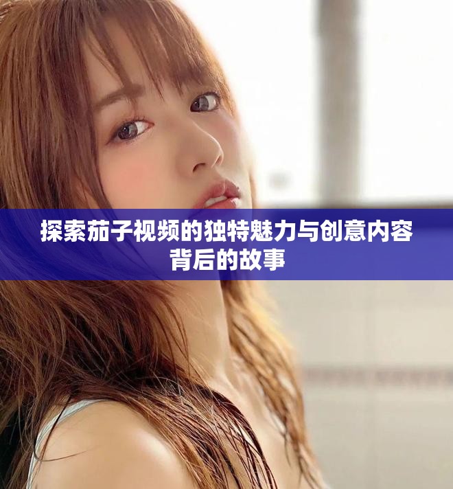 探索茄子視頻的獨特魅力與創意內容背后的故事