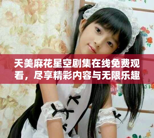 天美麻花星空劇集在線免費觀看，盡享精彩內容與無限樂趣