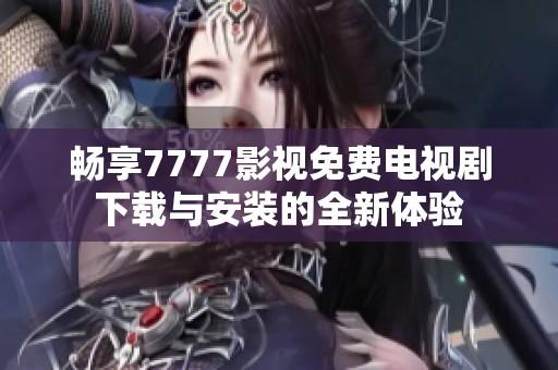 暢享7777影視免費(fèi)電視劇下載與安裝的全新體驗(yàn)