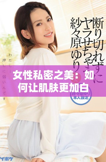 女性私密之美：如何讓肌膚更加白皙動人與自然誘人