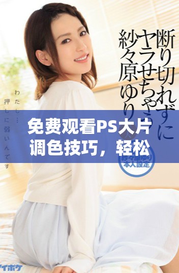 免費觀看PS大片調色技巧，輕松提升你的后期處理能力