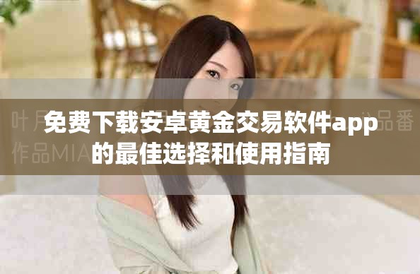 免費下載安卓黃金交易軟件app的最佳選擇和使用指南