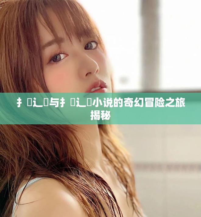 扌喿辶畐與扌喿辶畐小說的奇幻冒險之旅揭秘