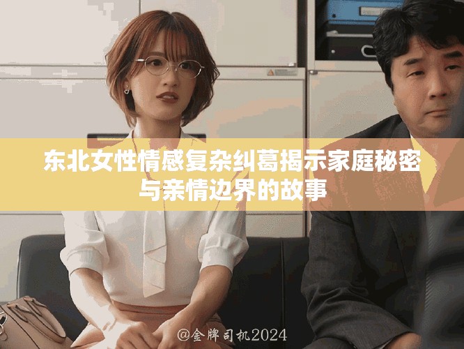 東北女性情感復雜糾葛揭示家庭秘密與親情邊界的故事