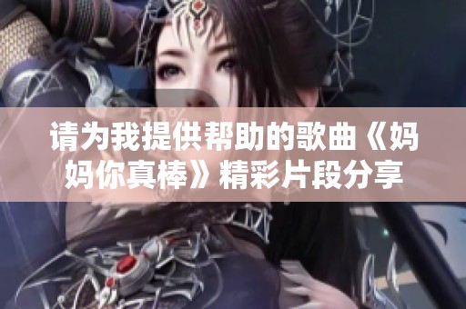 請為我提供幫助的歌曲《媽媽你真棒》精彩片段分享