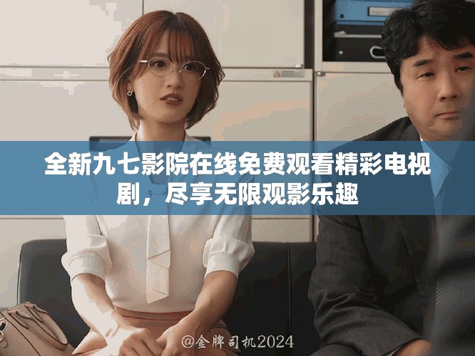 全新九七影院在線免費觀看精彩電視劇，盡享無限觀影樂趣