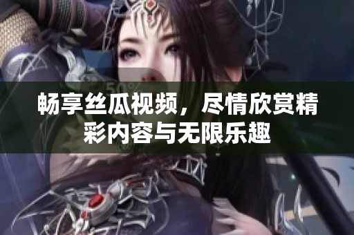 暢享絲瓜視頻，盡情欣賞精彩內容與無限樂趣