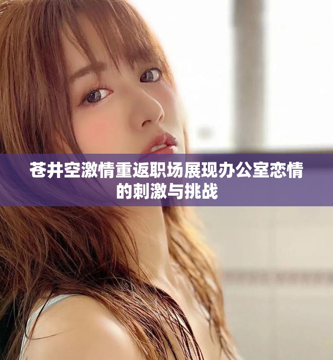 蒼井空激情重返職場展現辦公室戀情的刺激與挑戰
