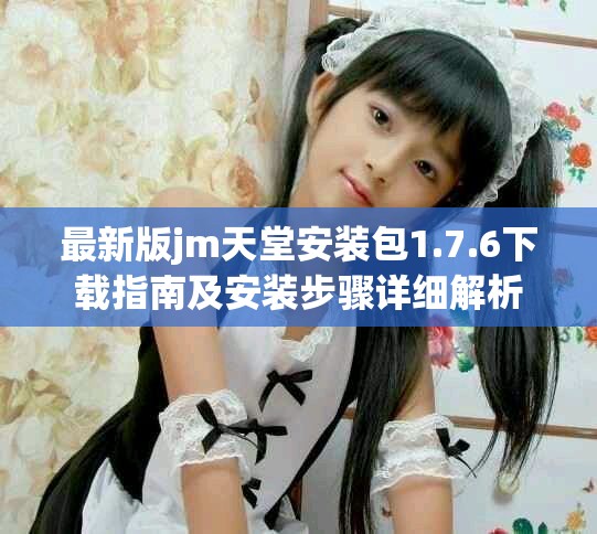 最新版jm天堂安裝包1.7.6下載指南及安裝步驟詳細解析