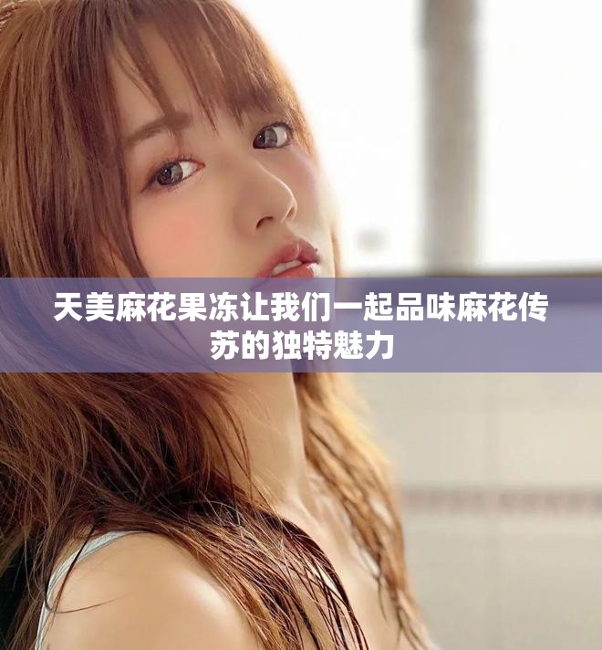 天美麻花果凍讓我們一起品味麻花傳蘇的獨特魅力