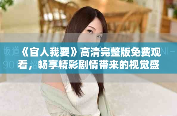 《官人我要》高清完整版免費觀看，暢享精彩劇情帶來的視覺盛宴