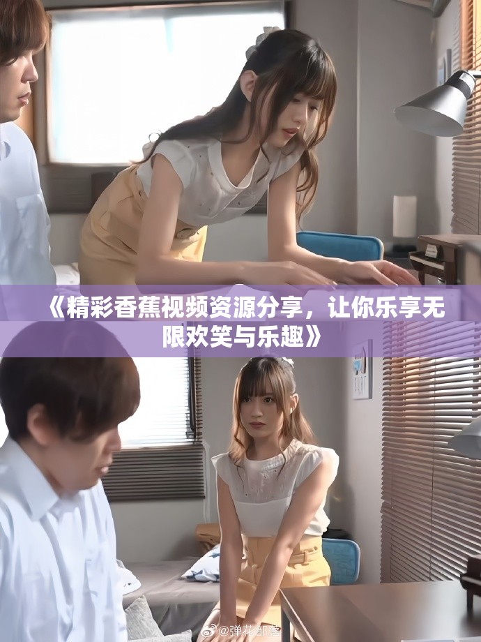 《精彩香蕉視頻資源分享，讓你樂享無限歡笑與樂趣》