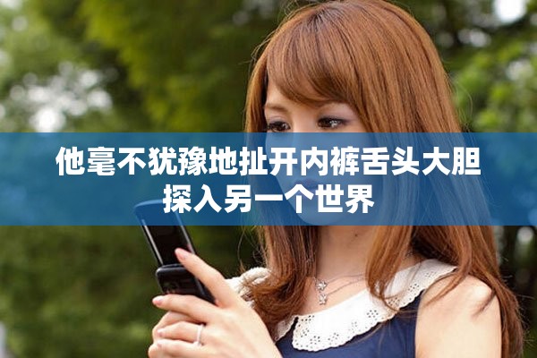 他毫不猶豫地扯開內褲舌頭大膽探入另一個世界