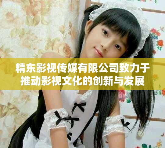 精東影視傳媒有限公司致力于推動影視文化的創新與發展