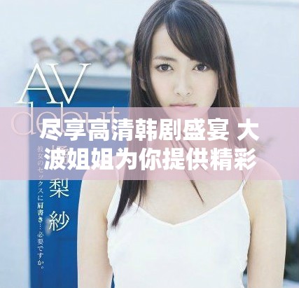 盡享高清韓劇盛宴 大波姐姐為你提供精彩免費(fèi)在線觀看體驗(yàn)