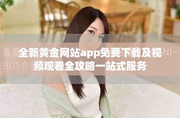 全新黃金網站app免費下載及視頻觀看全攻略一站式服務