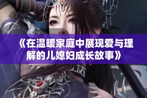 《在溫暖家庭中展現愛與理解的兒媳婦成長故事》