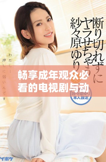 暢享成年觀眾必看的電視劇與動漫全集免費(fèi)在線觀看