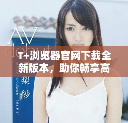 T+瀏覽器官網下載全新版本，助你暢享高速上網體驗