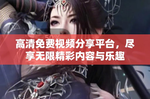 高清免費視頻分享平臺，盡享無限精彩內容與樂趣
