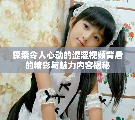 探索令人心動的澀澀視頻背后的精彩與魅力內容揭秘