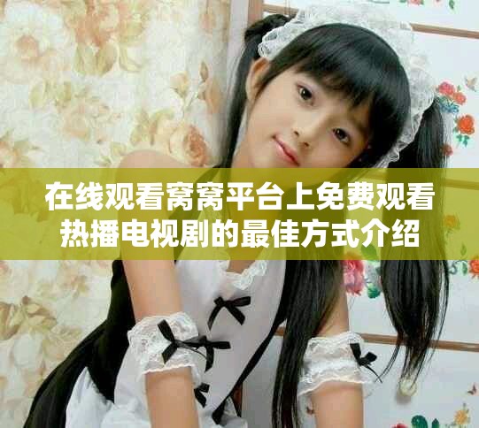 在線觀看窩窩平臺上免費觀看熱播電視劇的最佳方式介紹