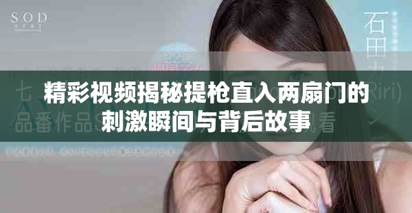 精彩視頻揭秘提槍直入兩扇門的刺激瞬間與背后故事