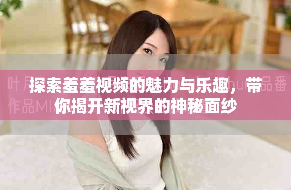 探索羞羞視頻的魅力與樂趣，帶你揭開新視界的神秘面紗