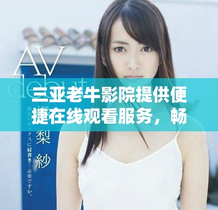 三亞老牛影院提供便捷在線觀看服務，暢享精彩影片體驗