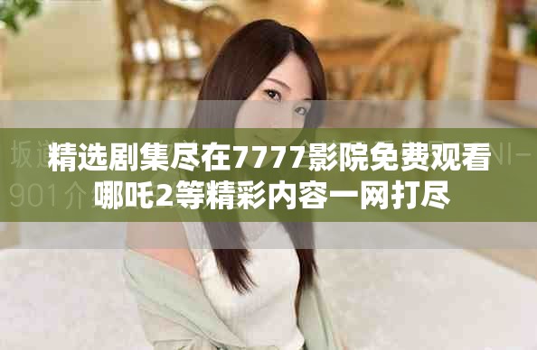 精選劇集盡在7777影院免費觀看 哪吒2等精彩內容一網打盡