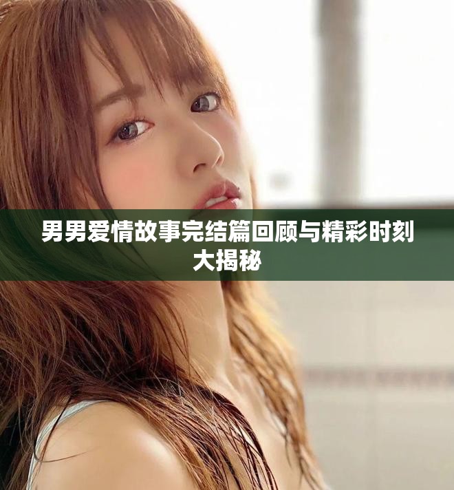 男男愛情故事完結篇回顧與精彩時刻大揭秘