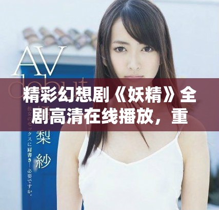 精彩幻想劇《妖精》全劇高清在線播放，重溫夢幻故事之旅