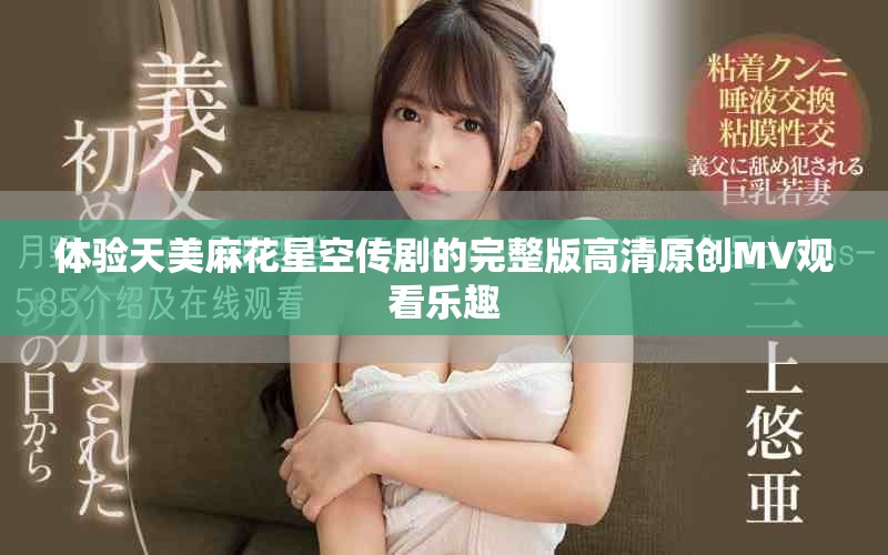 體驗天美麻花星空傳劇的完整版高清原創MV觀看樂趣