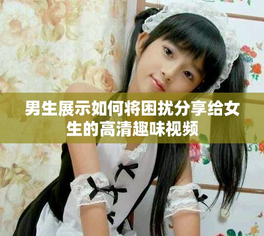 男生展示如何將困擾分享給女生的高清趣味視頻