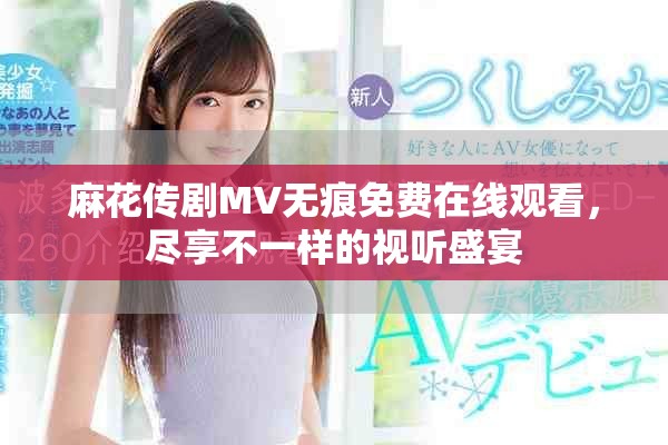 麻花傳劇MV無痕免費在線觀看，盡享不一樣的視聽盛宴