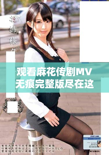 觀看麻花傳劇MV無痕完整版盡在這里讓你暢享視聽盛宴