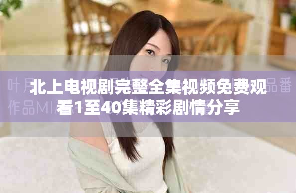 北上電視劇完整全集視頻免費觀看1至40集精彩劇情分享