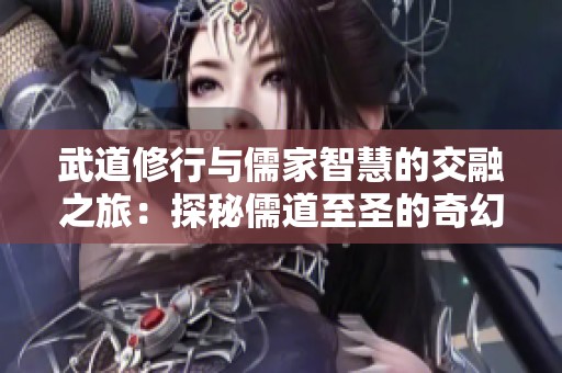 武道修行與儒家智慧的交融之旅：探秘儒道至圣的奇幻世界