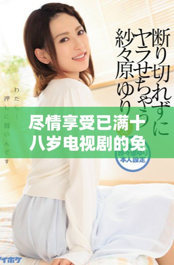 盡情享受已滿十八歲電視劇的免費觀看，暢游精彩劇情