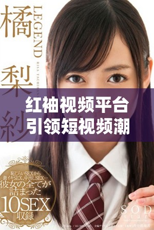 紅袖視頻平臺引領(lǐng)短視頻潮流，探索創(chuàng)作新風(fēng)向標(biāo)
