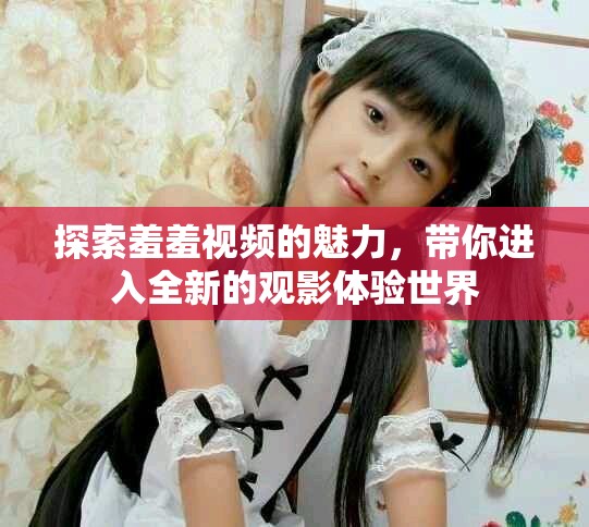 探索羞羞視頻的魅力，帶你進(jìn)入全新的觀影體驗(yàn)世界