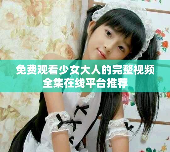 免費觀看少女大人的完整視頻全集在線平臺推薦