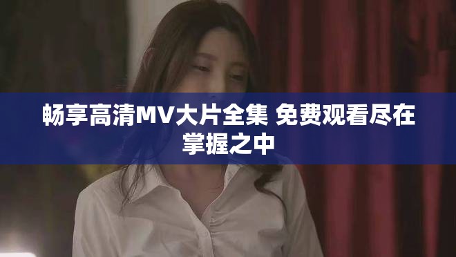 暢享高清MV大片全集 免費觀看盡在掌握之中